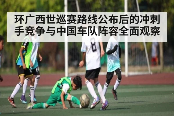 环广西世巡赛路线公布后的冲刺手竞争与中国车队阵容全面观察
