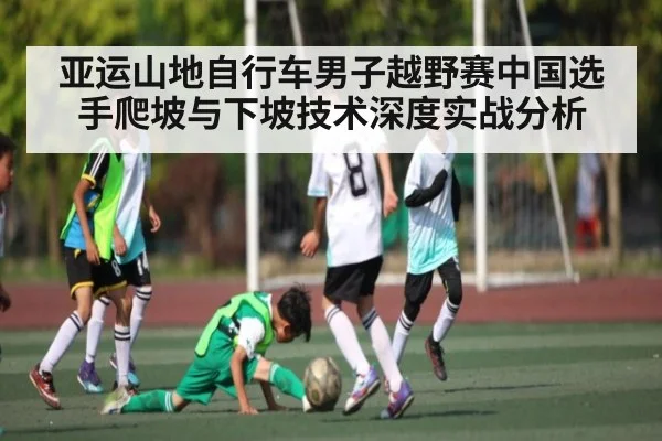 亚运山地自行车男子越野赛中国选手爬坡与下坡技术深度实战分析