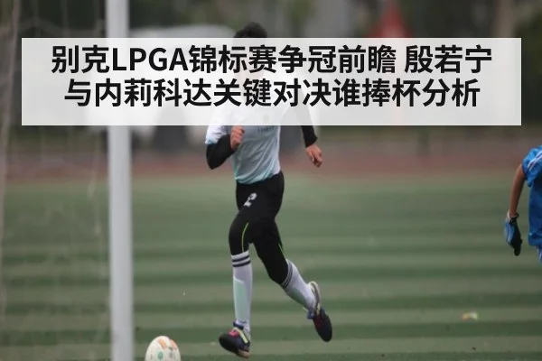 别克LPGA锦标赛争冠前瞻 殷若宁与内莉科达关键对决谁捧杯分析